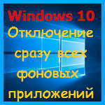 Windows 10 – как отключить сразу все фоновые приложения