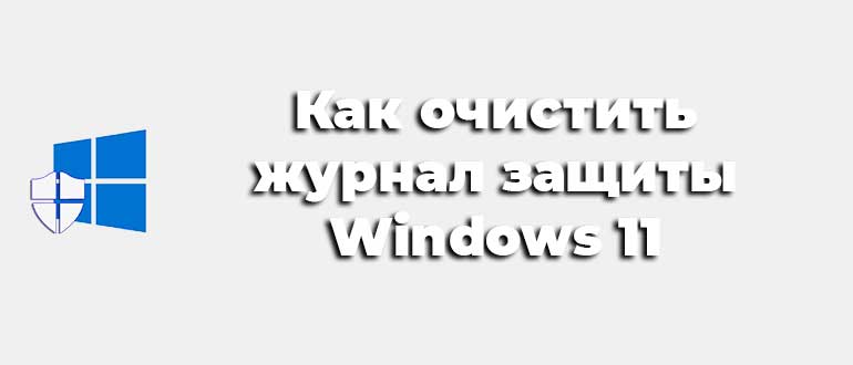 Как очистить журнал защиты Windows 11