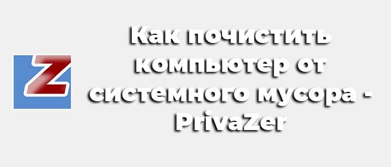 Как почистить компьютер от системного мусора — PrivaZer