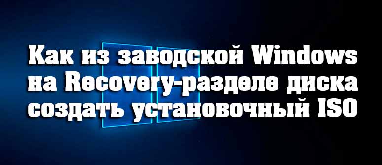 Как из заводской Windows на Recovery-разделе диска создать установочный ISO